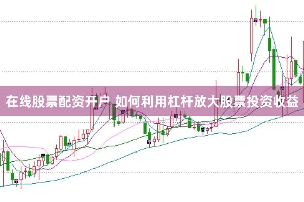 在线股票配资开户 如何利用杠杆放大股票投资收益