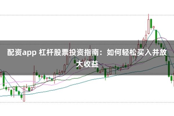 配资app 杠杆股票投资指南：如何轻松买入并放大收益