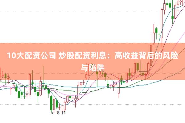 10大配资公司 炒股配资利息：高收益背后的风险与陷阱