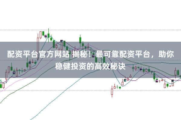 配资平台官方网站 揭秘！最可靠配资平台，助你稳健投资的高效秘诀