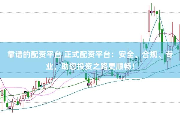 靠谱的配资平台 正式配资平台：安全、合规、专业，助您投资之路更顺畅！