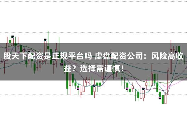 股天下配资是正规平台吗 虚盘配资公司：风险高收益？选择需谨慎！