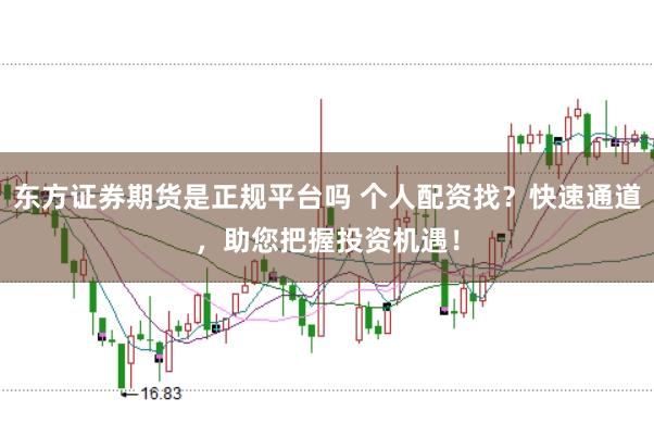 东方证券期货是正规平台吗 个人配资找？快速通道，助您把握投资机遇！
