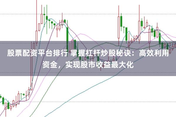 股票配资平台排行 掌握杠杆炒股秘诀：高效利用资金，实现股市收益最大化
