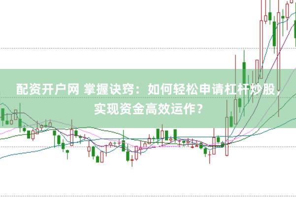 配资开户网 掌握诀窍：如何轻松申请杠杆炒股，实现资金高效运作？