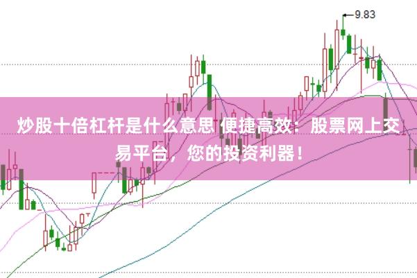 炒股十倍杠杆是什么意思 便捷高效：股票网上交易平台，您的投资利器！