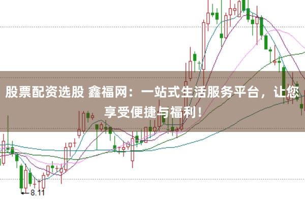 股票配资选股 鑫福网：一站式生活服务平台，让您享受便捷与福利！