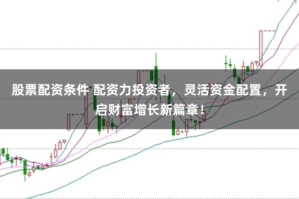 股票配资条件 配资力投资者，灵活资金配置，开启财富增长新篇章！