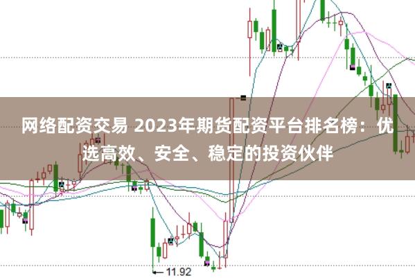 网络配资交易 2023年期货配资平台排名榜：优选高效、安全、稳定的投资伙伴