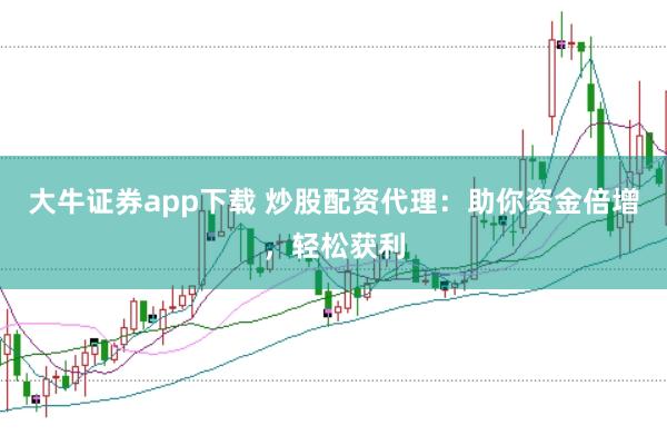 大牛证券app下载 炒股配资代理：助你资金倍增，轻松获利