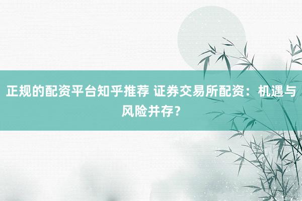 正规的配资平台知乎推荐 证券交易所配资：机遇与风险并存？