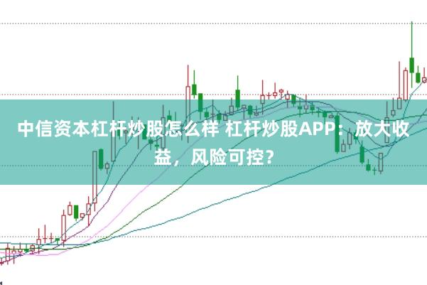 中信资本杠杆炒股怎么样 杠杆炒股APP：放大收益，风险可控？