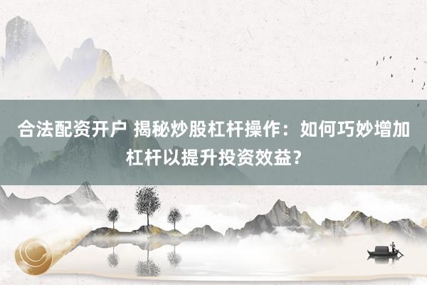 合法配资开户 揭秘炒股杠杆操作：如何巧妙增加杠杆以提升投资效益？