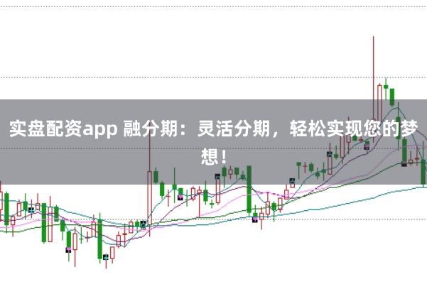 实盘配资app 融分期：灵活分期，轻松实现您的梦想！