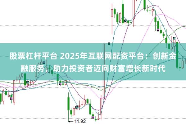 股票杠杆平台 2025年互联网配资平台：创新金融服务，助力投资者迈向财富增长新时代