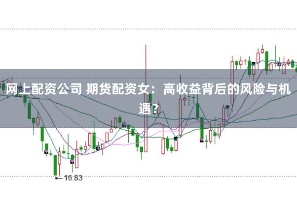 网上配资公司 期货配资女：高收益背后的风险与机遇？