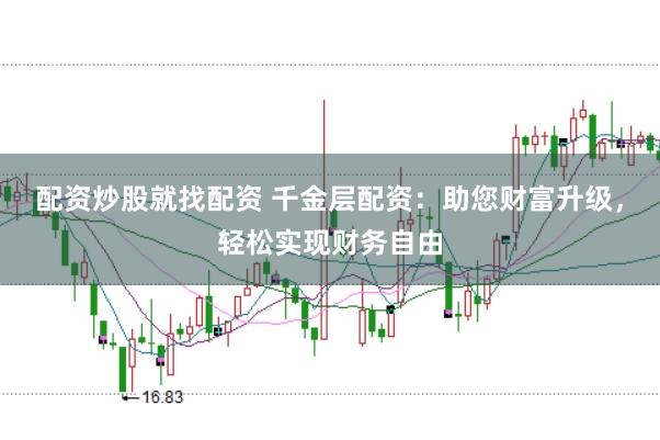 配资炒股就找配资 千金层配资：助您财富升级，轻松实现财务自由