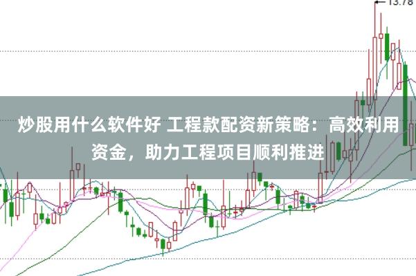 炒股用什么软件好 工程款配资新策略：高效利用资金，助力工程项目顺利推进