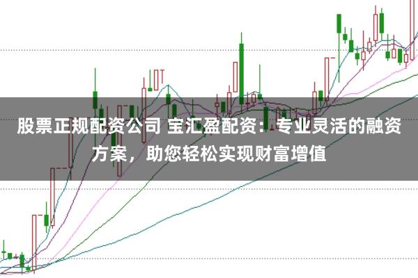 股票正规配资公司 宝汇盈配资：专业灵活的融资方案，助您轻松实现财富增值