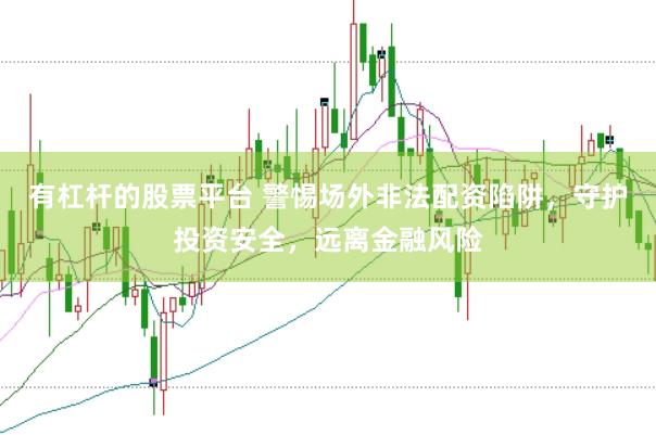 有杠杆的股票平台 警惕场外非法配资陷阱，守护投资安全，远离金融风险