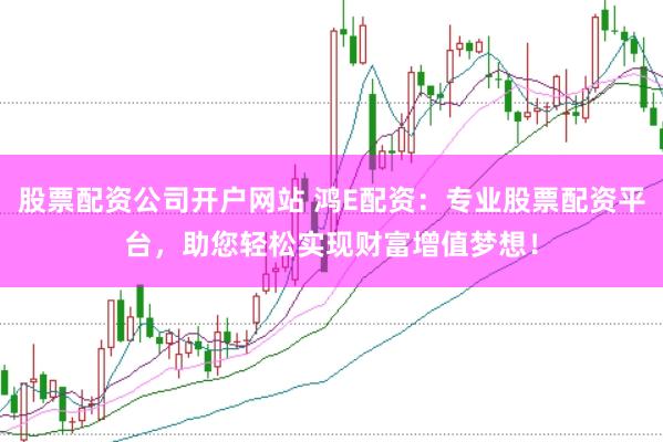 股票配资公司开户网站 鸿E配资：专业股票配资平台，助您轻松实现财富增值梦想！