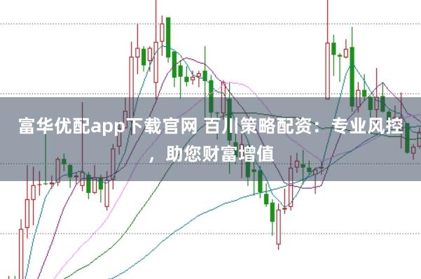 富华优配app下载官网 百川策略配资：专业风控，助您财富增值