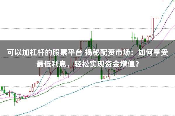 可以加杠杆的股票平台 揭秘配资市场：如何享受最低利息，轻松实现资金增值？