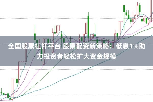全国股票杠杆平台 股票配资新策略：低息1%助力投资者轻松扩大资金规模