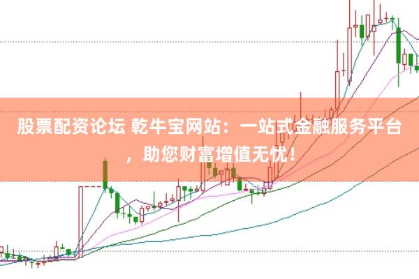 股票配资论坛 乾牛宝网站：一站式金融服务平台，助您财富增值无忧！