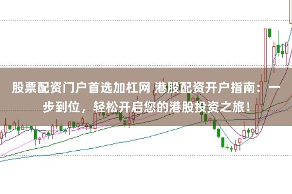 股票配资门户首选加杠网 港股配资开户指南：一步到位，轻松开启您的港股投资之旅！