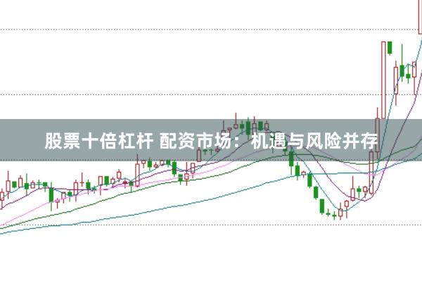 股票十倍杠杆 配资市场：机遇与风险并存