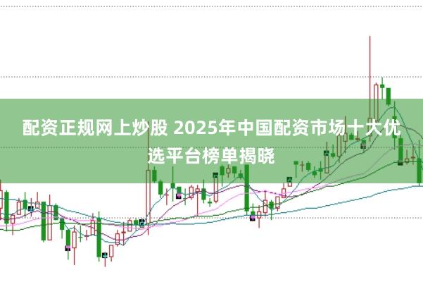 配资正规网上炒股 2025年中国配资市场十大优选平台榜单揭晓