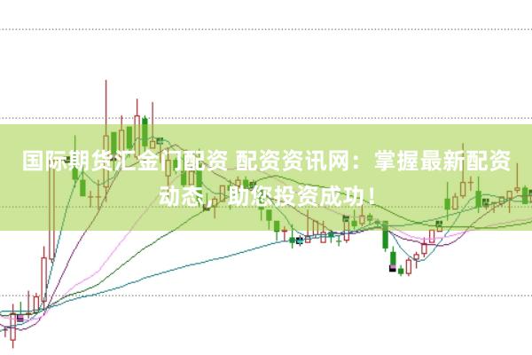 国际期货汇金门配资 配资资讯网：掌握最新配资动态，助您投资成功！