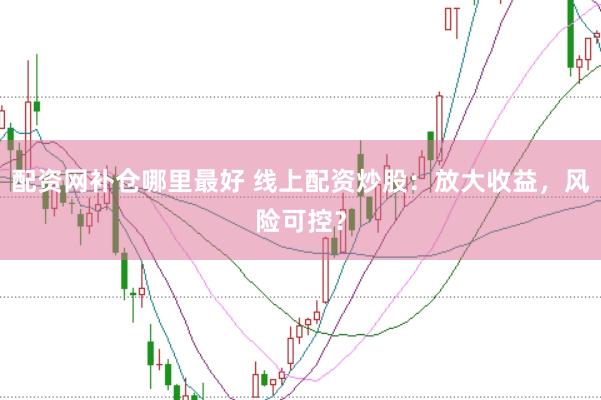 配资网补仓哪里最好 线上配资炒股：放大收益，风险可控？