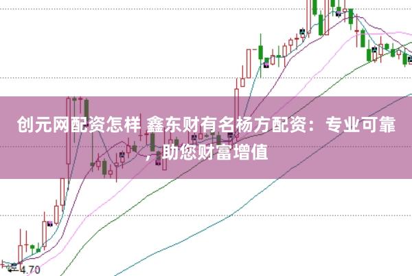 创元网配资怎样 鑫东财有名杨方配资：专业可靠，助您财富增值