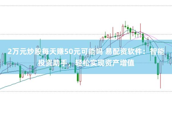 2万元炒股每天赚50元可能吗 易配资软件：智能投资助手，轻松实现资产增值