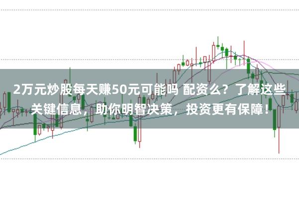 2万元炒股每天赚50元可能吗 配资么？了解这些关键信息，助你明智决策，投资更有保障！