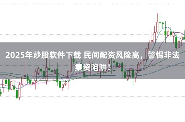 2025年炒股软件下载 民间配资风险高，警惕非法集资陷阱！
