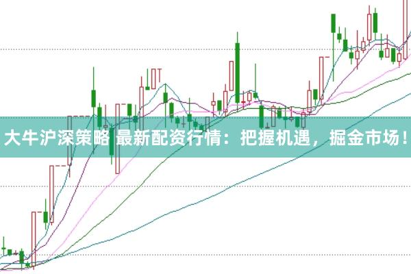 大牛沪深策略 最新配资行情：把握机遇，掘金市场！