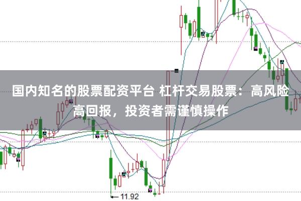 国内知名的股票配资平台 杠杆交易股票：高风险高回报，投资者需谨慎操作