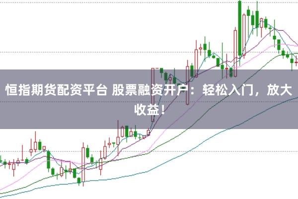 恒指期货配资平台 股票融资开户：轻松入门，放大收益！