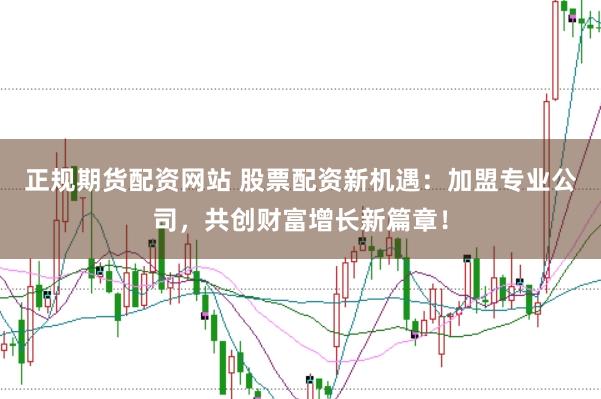 正规期货配资网站 股票配资新机遇：加盟专业公司，共创财富增长新篇章！