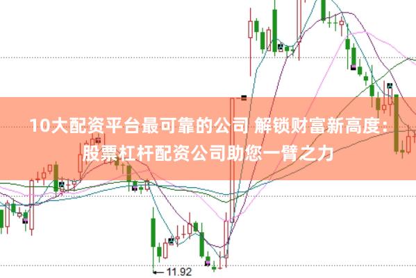 10大配资平台最可靠的公司 解锁财富新高度：股票杠杆配资公司助您一臂之力