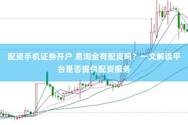 配资手机证券开户 易淘金有配资吗？一文解读平台是否提供配资服务