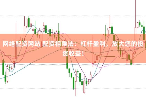 网络配资网站 配资相乘法：杠杆盈利，放大您的投资收益！