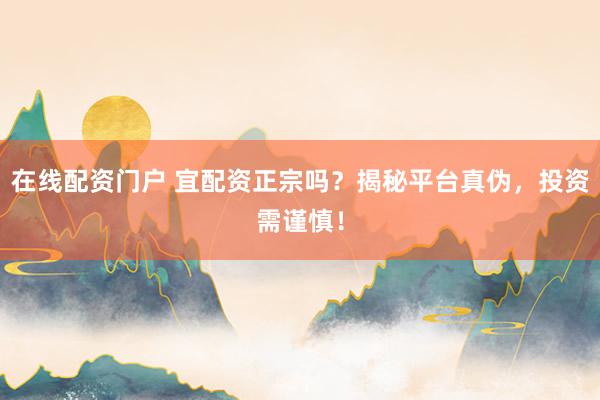在线配资门户 宜配资正宗吗？揭秘平台真伪，投资需谨慎！