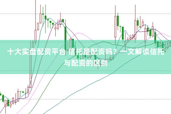 十大实盘配资平台 信托是配资吗？一文解读信托与配资的区别