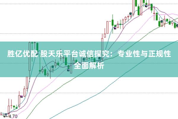 胜亿优配 股天乐平台诚信探究：专业性与正规性全面解析