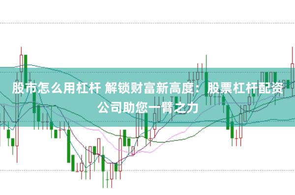 股市怎么用杠杆 解锁财富新高度：股票杠杆配资公司助您一臂之力