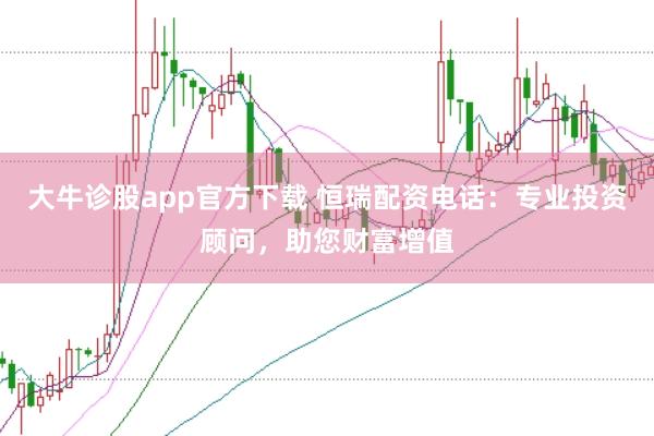 大牛诊股app官方下载 恒瑞配资电话：专业投资顾问，助您财富增值